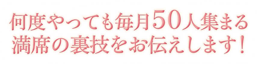 何度やっても毎月50人集まる満席の裏技をお伝えします！