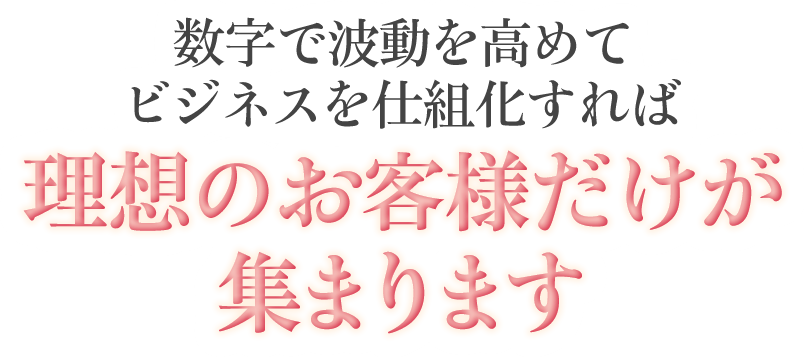 数字で波動を高めてビジネスを仕組化すれば理想のお客様だけが集まります