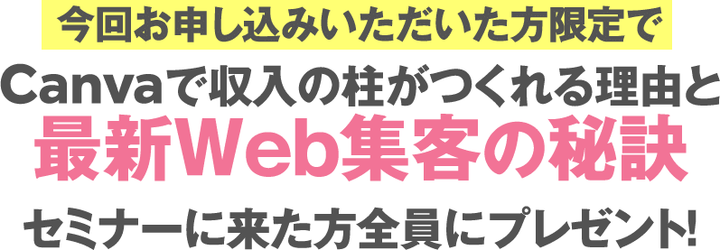 今回お申し込みいただいた方限定でCanvaで収入の柱がつくれる理由と最新Web集客の秘訣セミナーに来た方全員にプレゼント！