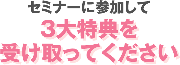 セミナーに参加して3大特典を受け取ってください