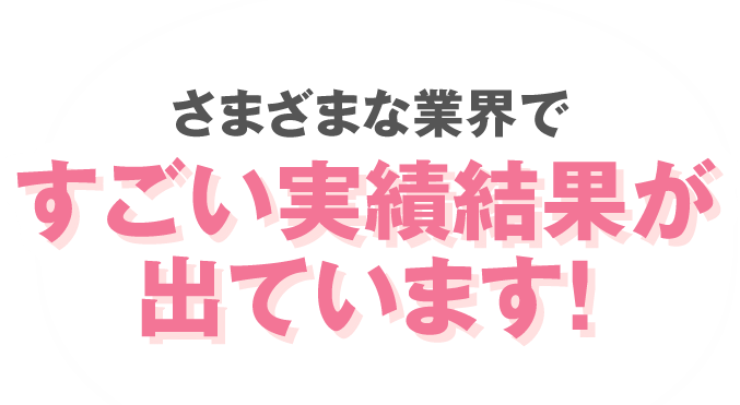 さまざまな業界ですごい実績結果が出ています！