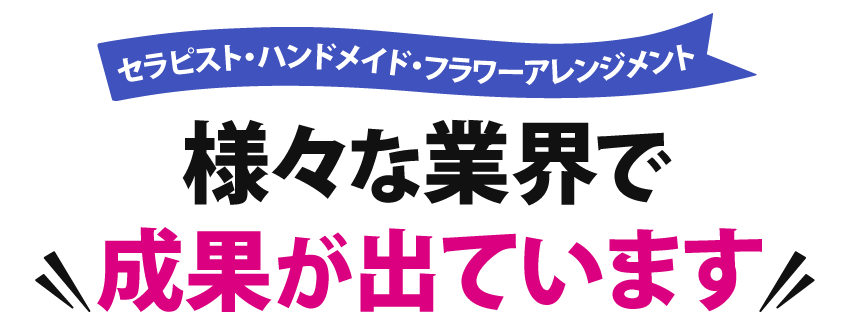 セラピスト・ハンドメイド・フラワーアレンジメント様々な業界で成果が出ています