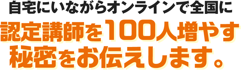 自宅にいながらオンラインで全国に認定講師を100人増やす秘密をお伝えします。