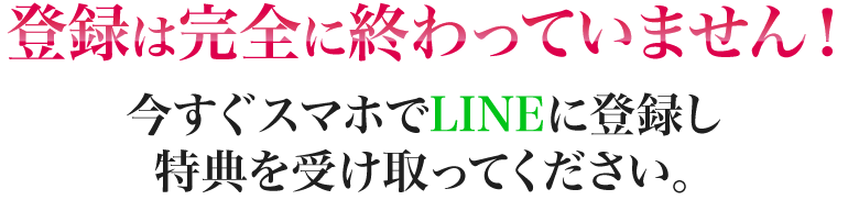 登録は完全に終わっていません！今すぐスマホを取り出してLINEを開き3大特典を入手してください！