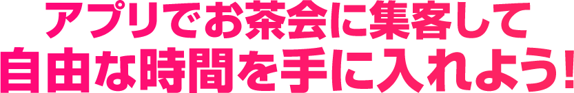 アプリでお茶会に集客して自由な時間を手に入れよう！