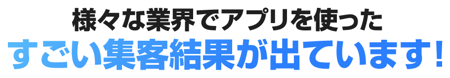 様々な業界でアプリを使ったすごい集客結果が出ています！