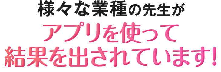 様々な業種の先生がアプリを使って結果を出されています！