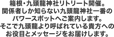箱根・九頭龍神社リトリート開催。関係者しか知らない九頭龍神社一番のパワースポットへご案内します。そこで九頭龍より呼ばれている貴方へのお役目とメッセージをお届けします。