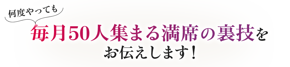 何度やっても毎月50人集まる満席の裏技をお伝えします！